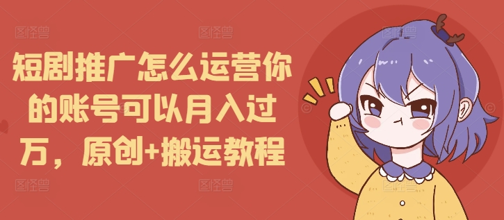 短剧推广怎么运营你的账号可以月入过万,原创+搬运教程-搞机圈