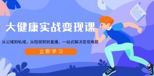 大健康实战变现课：从公域到私域，从短视频到直播，一站式解决变现难题-搞机圈