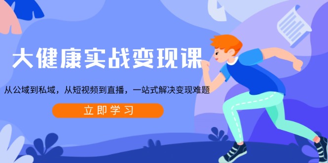 大健康实战变现课：从公域到私域，从短视频到直播，一站式解决变现难题-搞机圈