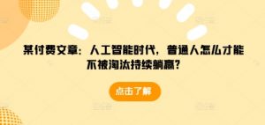 某付费文章：人工智能时代，普通人怎么才能不被淘汰持续躺赢?-搞机圈
