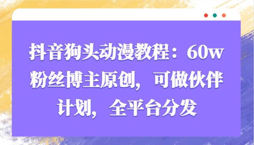 抖音狗头动漫教程：60w粉丝博主原创，可做伙伴计划，全平台分发-搞机圈