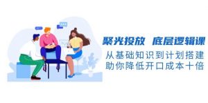 聚光投放底层逻辑课，从基础知识到计划搭建，助你降低开口成本十倍-搞机圈