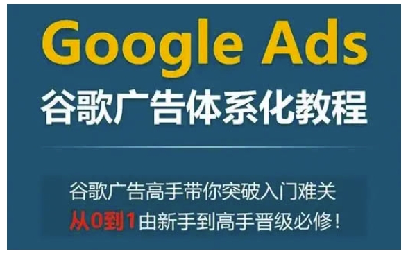 Google Ads谷歌广告体系化教程,谷歌广告高手带你突破入门难关,从0到1由新手到高手晋级必修-搞机圈