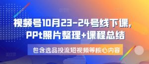 视频号10月23-24号线下课，PPt照片整理+课程总结，包含选品投流短视频等核心内容-搞机圈