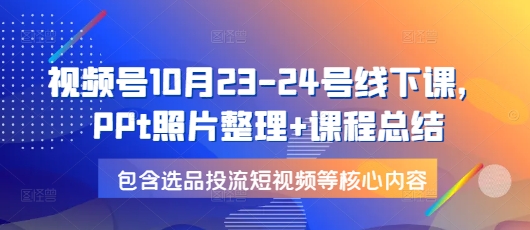 视频号10月23-24号线下课，PPt照片整理+课程总结，包含选品投流短视频等核心内容-搞机圈