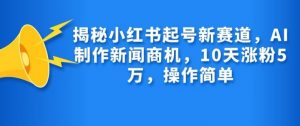 揭秘小红书起号新赛道，AI制作新闻商机，10天涨粉1万，操作简单-搞机圈