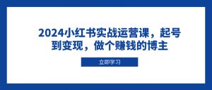 2024小红书实战运营课，起号到变现，做个赚钱的博主-搞机圈