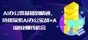 AI办公零基础到精通，持续探索AI办公实战+AI副业赚钱机会-搞机圈