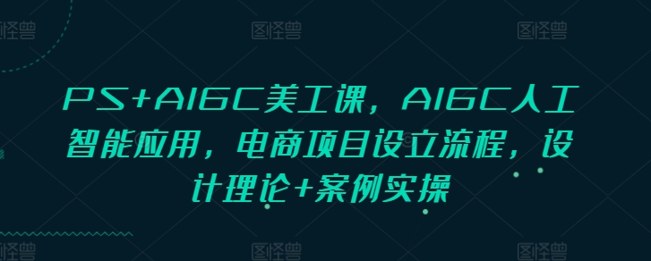 PS+AIGC美工课，AIGC人工智能应用，电商项目设立流程，设计理论+案例实操-搞机圈