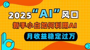 2025“ AI ”风口，新手小白如何利用ai，每月收益稳定过万-搞机圈