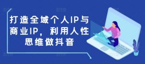 打造全域个人IP与商业IP,利用人性思维做抖音-搞机圈
