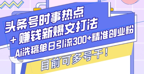 头条号时事热点+赚钱新爆文打法,Ai洗稿单日引流300+精准创业粉,目前可多号干【揭秘】-搞机圈