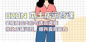 OZON 本土店运营课，掌握商品走价与选品逻辑，优化店铺运营，提升变现能力-搞机圈