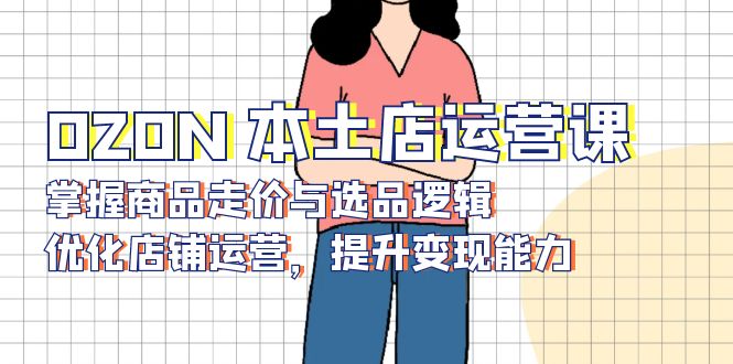OZON 本土店运营课，掌握商品走价与选品逻辑，优化店铺运营，提升变现能力-搞机圈