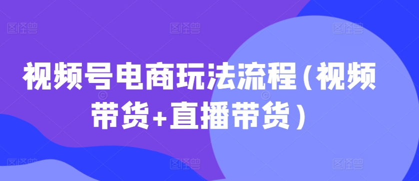 视频号电商玩法流程，视频带货+直播带货【更新2025年1月】-搞机圈