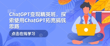 ChatGPT变现精英班,探索使用ChatGPT拓宽搞钱思路-搞机圈