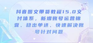 抖音图文带货教程15.0交付体系,新增账号运营锦囊、稳出单进、快速解决账号针对问题-搞机圈