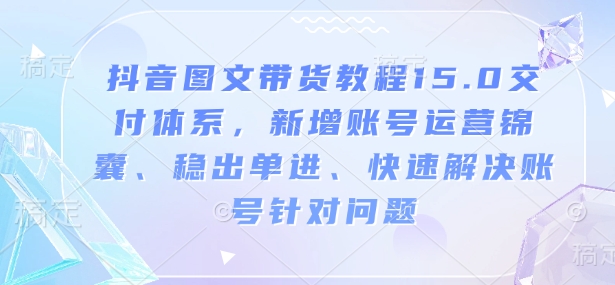 抖音图文带货教程15.0交付体系,新增账号运营锦囊、稳出单进、快速解决账号针对问题-搞机圈