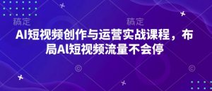 AI短视频创作与运营实战课程，布局Al短视频流量不会停-搞机圈