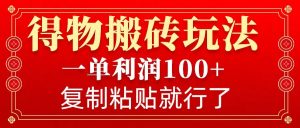 得物搬砖无门槛玩法，一单利润100+，无脑操作会复制粘贴就行-搞机圈