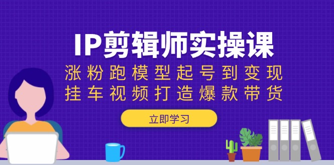 IP剪辑师实操课：涨粉跑模型起号到变现，挂车视频打造爆款带货-搞机圈