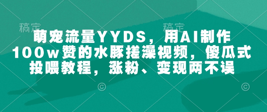 萌宠流量YYDS，用AI制作100w赞的水豚搓澡视频，傻瓜式投喂教程，涨粉、变现两不误-搞机圈