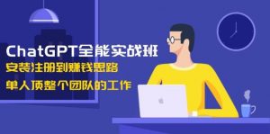 ChatGPT全能实战班，安装注册到赚钱思路，单人顶整个团队的工作-搞机圈