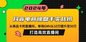 抖音电商操盘手实战班：从商品卡到直播间，单场GMV从10万提升至50万，...-搞机圈