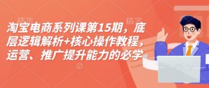 淘宝电商系列课第15期，底层逻辑解析+核心操作教程，运营、推广提升能力的必学课程+配套资料-搞机圈