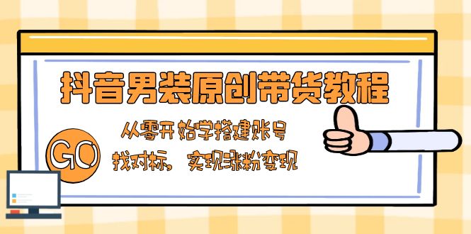 抖音男装原创带货教程：从零开始学搭建账号，找对标，实现涨粉变现-搞机圈
