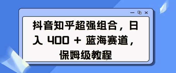 抖音知乎超强组合,日入4张, 蓝海赛道,保姆级教程-搞机圈