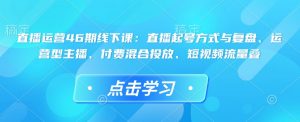 直播运营46期线下课：直播起号方式与复盘、运营型主播、付费混合投放、短视频流量叠-搞机圈