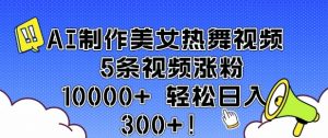 AI制作美女热舞视频 5条视频涨粉10000+ 轻松日入3张-搞机圈
