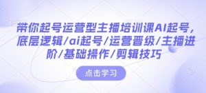 带你起号运营型主播培训课AI起号,底层逻辑/ai起号/运营晋级/主播进阶/基础操作/剪辑技巧-搞机圈