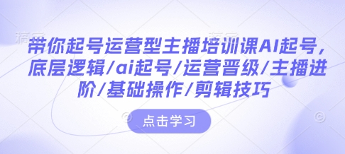 带你起号运营型主播培训课AI起号,底层逻辑/ai起号/运营晋级/主播进阶/基础操作/剪辑技巧-搞机圈
