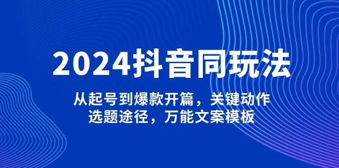 2024抖音同玩法,从起号到爆款开篇,关键动作,选题途径,万能文案模板-搞机圈