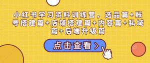 小红书学习资料训练营，选品篇+账号搭建篇+店铺搭建篇+内容篇+私域篇+后端升级篇-搞机圈