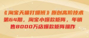 《淘宝天猫打爆班》原创高阶技术第64期,淘宝小爆款矩阵,年销售8000万店爆款矩阵操作-搞机圈