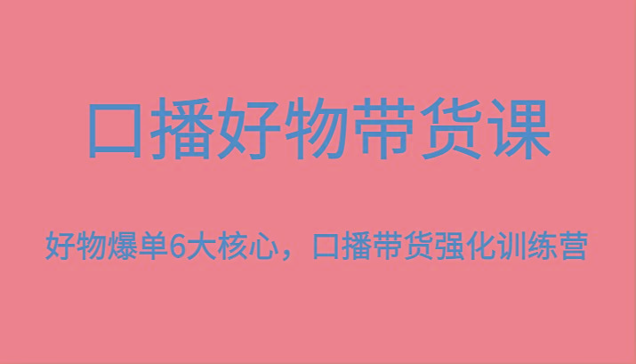 口播好物带货课，好物爆单6大核心，口播带货强化训练营-搞机圈