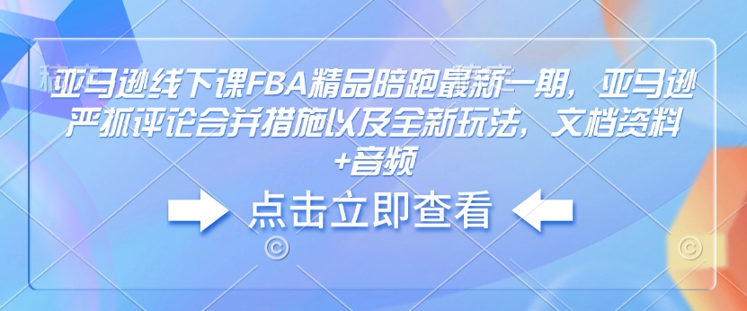 亚马逊线下课FBA精品陪跑最新一期，亚马逊严抓评论合并措施以及全新玩法，文档资料+音频-搞机圈