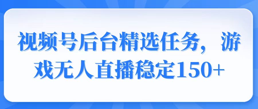 视频号精选变现任务，游戏无人直播稳定150+-搞机圈