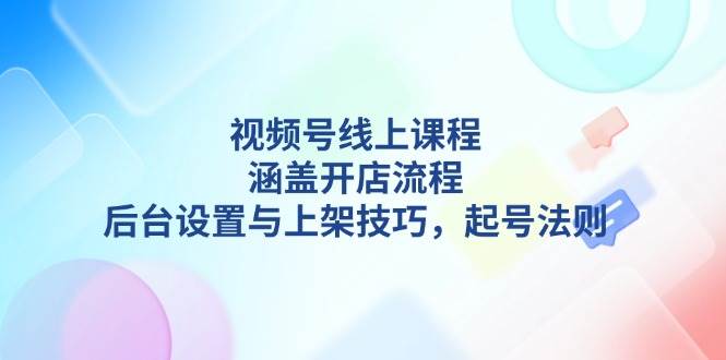 视频号线上课程详解，涵盖开店流程，后台设置与上架技巧，起号法则-搞机圈