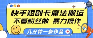 快手短剧卡魔法搬运，不看粉丝数，暴力操作，几分钟一条作品，小白也能快速上手-搞机圈