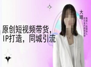 原创短视频带货，IP打造，同城引流-大晴自媒体教程-搞机圈