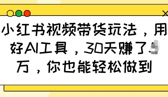 小红书视频带货玩法,用好AI工具,30天收益过W,你也能轻松做到-搞机圈