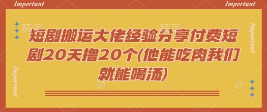 短剧搬运大佬经验分享付费短剧20天撸20个(他能吃肉我们就能喝汤)-搞机圈