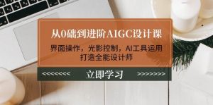从0础到进阶AIGC设计课：界面操作，光影控制，AI工具运用，打造全能设计师-搞机圈