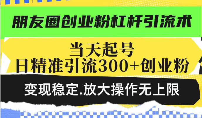朋友圈创业粉杠杆引流术，投产高轻松日引300+创业粉，变现稳定.放大操…-搞机圈