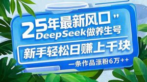 25年最新风口,用DeepSeek做养生号,新手轻松日赚上千块,一条作品涨粉...-搞机圈