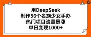 用DeepSeek制作56个名族少女手办，热门项目流量暴涨，单日变现多张-搞机圈
